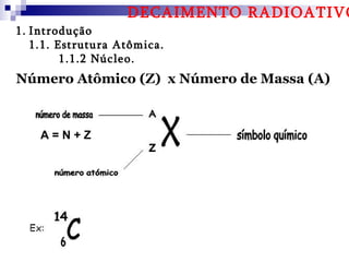 DECAIMENTO RADIOATIVO
1. Introdução
   1.1. Estrutura Atômica.
         1.1.2 Núcleo.
Número Atômico (Z) x Número de Massa (A)



    A=N+Z
 