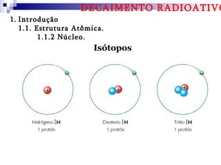 DECAIMENTO RADIOATIVO
1. Introdução
   1.1. Estrutura Atômica.
         1.1.2 Núcleo.
                       Isótopos
 