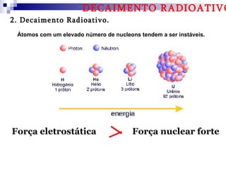 DECAIMENTO RADIOATIVO
2. Decaimento Radioativo.
 Átomos com um elevado número de nucleons tendem a ser instáveis.




Força eletrostática                     Força nuclear forte
 