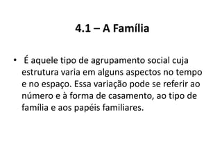 4.1 – A Família

• É aquele tipo de agrupamento social cuja
  estrutura varia em alguns aspectos no tempo
  e no espaço. Essa variação pode se referir ao
  número e à forma de casamento, ao tipo de
  família e aos papéis familiares.
 