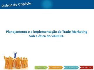 Planejamento e a implementação de Trade Marketing
              Sob a ótica do VAREJO.
 