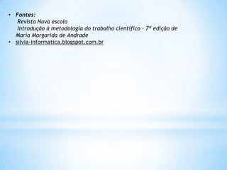 • Fontes:
   Revista Nova escola
   Introdução à metodologia do trabalho cientifico - 7ª edição de
  Maria Margarida de Andrade
• silvia-informatica.blogspot.com.br
 