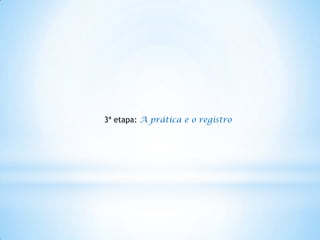3ª etapa: A prática e o registro
 
