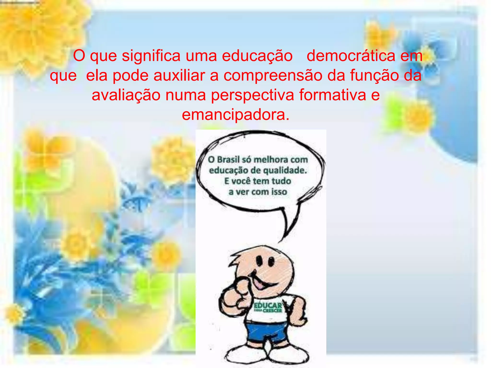 O que significa uma educação democrática em
que ela pode auxiliar a compreensão da função da
     avaliação numa perspectiva formativa e
                  emancipadora.
 