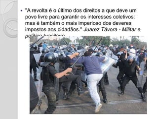    "A revolta é o último dos direitos a que deve um
    povo livre para garantir os interesses coletivos:
    mas é também o mais imperioso dos deveres
    impostos aos cidadãos." Juarez Távora - Militar e
    político brasileiro.
 