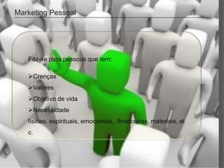 Marketing Pessoal




   Faz-se para pessoas que tem:

   Crenças
   Valores
   Objetivo de vida
   Necessidade
   físicas, espirituais, emocionais, financeiras, materiais, et
   c.
 