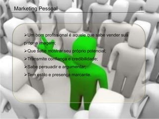 Marketing Pessoal



   Um bom profissional é aquele que sabe vender sua
   própria imagem;
   Que sabe mostrar seu próprio potencial;
   Transmite confiança e credibilidade;
   Sabe persuadir e argumentar;
   Tem estilo e presença marcante.
 