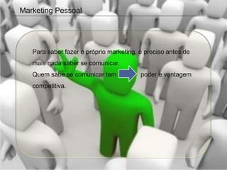 Marketing Pessoal




   Para saber fazer o próprio marketing, é preciso antes de
   mais nada saber se comunicar.
   Quem sabe se comunicar tem            poder e vantagem
   competitiva.
 