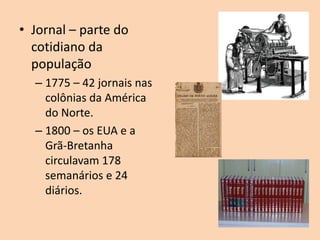 • Jornal – parte do
  cotidiano da
  população
  – 1775 – 42 jornais nas
    colônias da América
    do Norte.
  – 1800 – os EUA e a
    Grã-Bretanha
    circulavam 178
    semanários e 24
    diários.
 