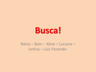 Busca!
Neiva – Boin – Aline – Luciana –
    Letícia – Luiz Fenando.
 
