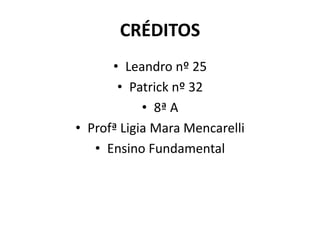 CRÉDITOS
      • Leandro nº 25
       • Patrick nº 32
            • 8ª A
• Profª Ligia Mara Mencarelli
   • Ensino Fundamental
 