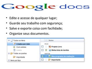 •   Edite e acesse de qualquer lugar;
•   Guarde seu trabalho com segurança;
•   Salve e exporte coisa com facilidade;
•   Organize seus documentos.
 