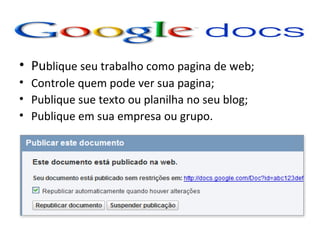 • Publique seu trabalho como pagina de web;
• Controle quem pode ver sua pagina;
• Publique sue texto ou planilha no seu blog;
• Publique em sua empresa ou grupo.
 