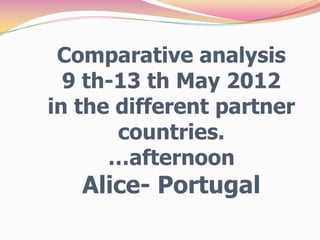 Comparative analysis
  9 th-13 th May 2012
in the different partner
       countries.
      …afternoon
   Alice- Portugal
 