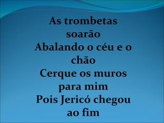 As trombetas
      soarão
Abalando o céu e o
       chão
 Cerque os muros
    para mim
Pois Jericó chegou
      ao fim
 