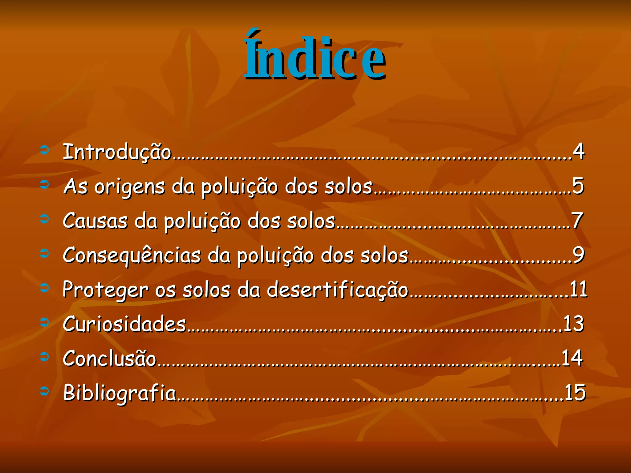 Índice Introdução…………………………………………....................……….....4 As origens da poluição dos solos……………………………………5 Causas da poluição dos solos…………….....….………………….…7 Consequências da poluição dos solos……….......................9 Proteger os solos da desertificação……............…….…....11 Curiosidades…………………………………....................………….…..13 Conclusão……………………………………………….……………………...…14 Bibliografia………………………........................……………………....15 