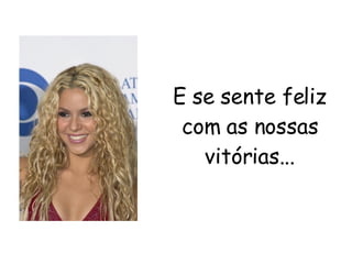 E se sente feliz com as nossas vitórias... 