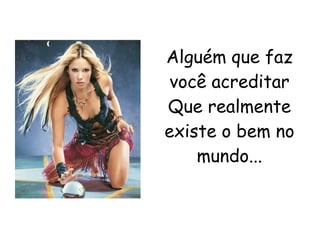 Alguém que faz você acreditar Que realmente existe o bem no mundo... 