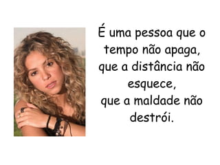 É uma pessoa que o tempo não apaga, que a distância não esquece, que a maldade não destrói. 