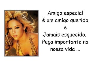 Amigo especial é um amigo querido e Jamais esquecido.   Peça importante na nossa vida ... 