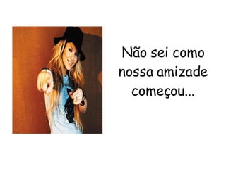 Não sei como nossa amizade começou... 