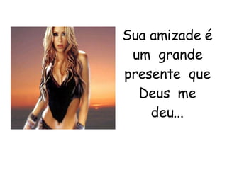 Sua amizade é um  grande presente  que Deus  me deu... 