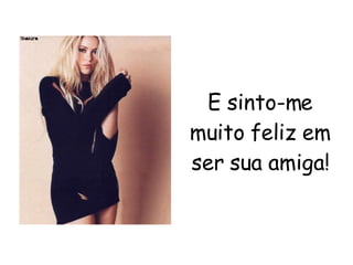 E sinto-me muito feliz em ser sua amiga! 