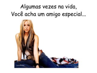 Algumas vezes na vida, Você acha um amigo especial... 