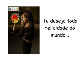 Te desejo toda felicidade do mundo... 