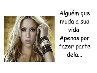 Alguém que muda a sua vida  Apenas por fazer parte dela... 