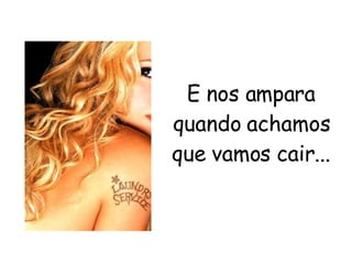 E nos ampara quando achamos que vamos cair... 