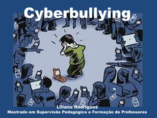 Cyberbullying




                    Liliana Rodrigues
Mestrado em Supervisão Pedagógica e Formação de Professores
 