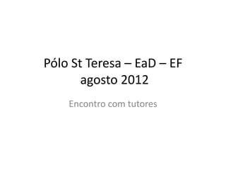 Pólo St Teresa – EaD – EF
       agosto 2012
    Encontro com tutores
 