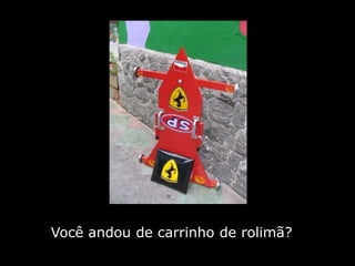 Você andou de carrinho de rolimã?
 