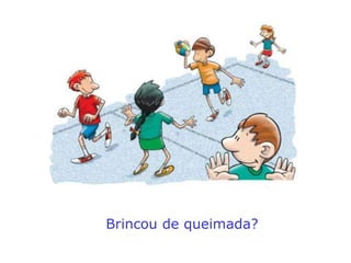 Brincou de queimada?
 