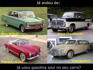 Já andou de:




Aero Willys?                    Sinca Chambord?




Kharman Guia?                           Vemaguette?

          Já usou gasolina azul no seu carro?
 