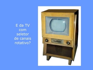 E da TV
   com
 seletor
de canais
rotativo?
 