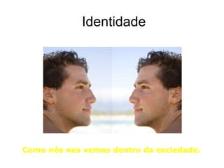 Identidade




Como nós nos vemos dentro da sociedade.
 