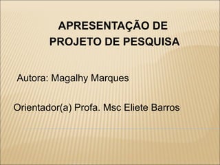 APRESENTAÇÃO DE
        PROJETO DE PESQUISA


Autora: Magalhy Marques


Orientador(a) Profa. Msc Eliete Barros
 