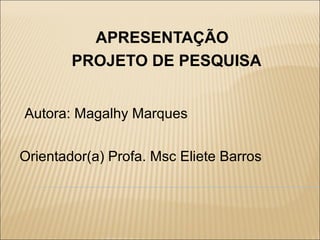 APRESENTAÇÃO
        PROJETO DE PESQUISA


Autora: Magalhy Marques


Orientador(a) Profa. Msc Eliete Barros
 