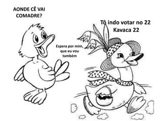 AONDE CÊ VAI
COMADRE?
Tô indo votar no 22
Kavaca 22
Espera por mim,
que eu vou
também