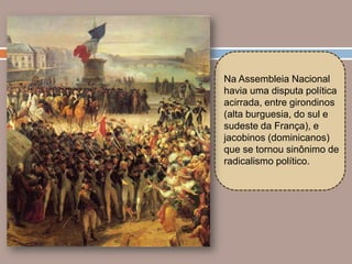Na Assembleia Nacional
havia uma disputa política
acirrada, entre girondinos
(alta burguesia, do sul e
sudeste da França), e
jacobinos (dominicanos)
que se tornou sinônimo de
radicalismo político.
 