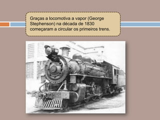 Graças a locomotiva a vapor (George
Stephenson) na década de 1830
começaram a circular os primeiros trens.
 