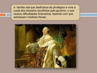 A família real que desfrutava de privilégios e vivia à
custa dos impostos recolhidos pelo governo, o que
causou dificuldades financeiras, fazendo com que
adotassem medidas fiscais.
 