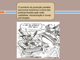 O aumento da produção paralelo
aos lucros incentivou a troca das
praticas feudais pela visão
capitalista, mecanização e novas
tecnologias.
 