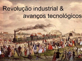 Revolução industrial &
      avanços tecnológicos
 