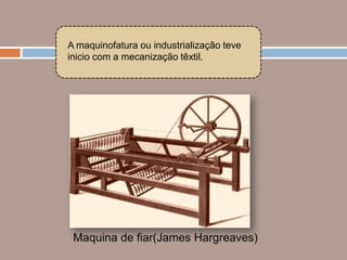 A maquinofatura ou industrialização teve
inicio com a mecanização têxtil.




 Maquina de fiar(James Hargreaves)
 