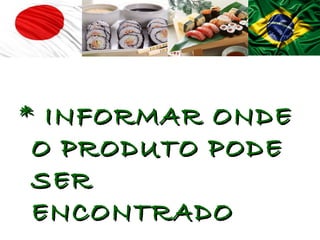 * INFORMAR ONDE
 O PRODUTO PODE
 SER
 ENCONTRADO
 