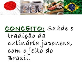 CONCEITO: Saúde e
 tradição da
 culinária japonesa,
 com o jeito do
 Brasil.
 
