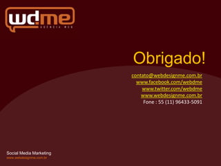 Obrigado!
                         contato@webdesignme.com.br
                           www.facebook.com/webdme
                             www.twitter.com/webdme
                             www.webdesignme.com.br
                              Fone : 55 (11) 96433-5091




Social Media Marketing
www.webdesignme.com.br
 
